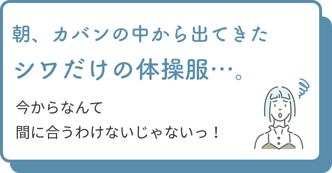 朝、カバンの中から出てきたシワだけの体操服…。